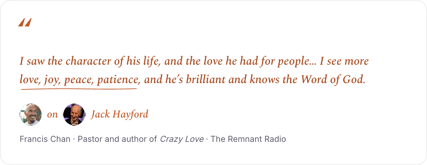Francis Chan on Jack Hayford: I saw the character of his life, and the love he had for people. I see more love, joy, peace, patience, and he's brilliant and knows the Word of God.